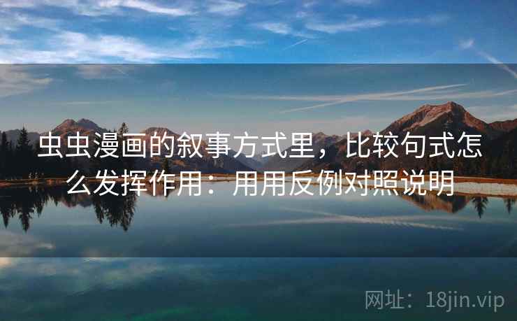 虫虫漫画的叙事方式里,比较句式怎么发挥作用:用用反例对照说明 虫虫漫画的叙事方式里,比较句式怎么发挥作用:用用反例对照说明