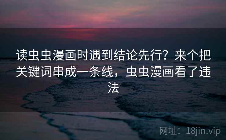 读虫虫漫画时遇到结论先行？来个把关键词串成一条线，虫虫漫画看了违法
