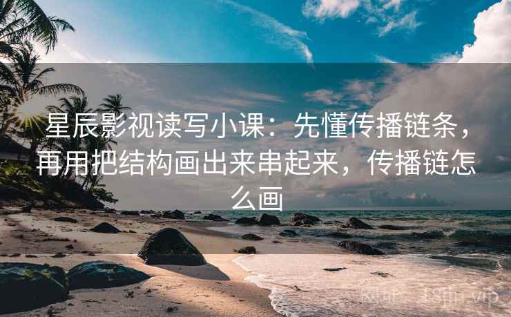星辰影视读写小课：先懂传播链条，再用把结构画出来串起来，传播链怎么画