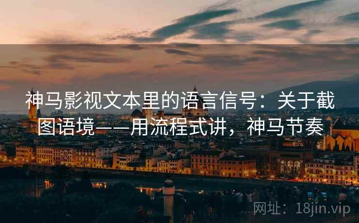 神马影视文本里的语言信号:关于截图语境——用流程式讲,神马节奏 神马影视文本里的语言信号:关于截图语境——用流程式讲,神马节奏
