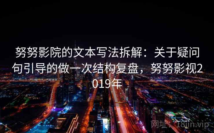 努努影院的文本写法拆解：关于疑问句引导的做一次结构复盘，努努影视2019年