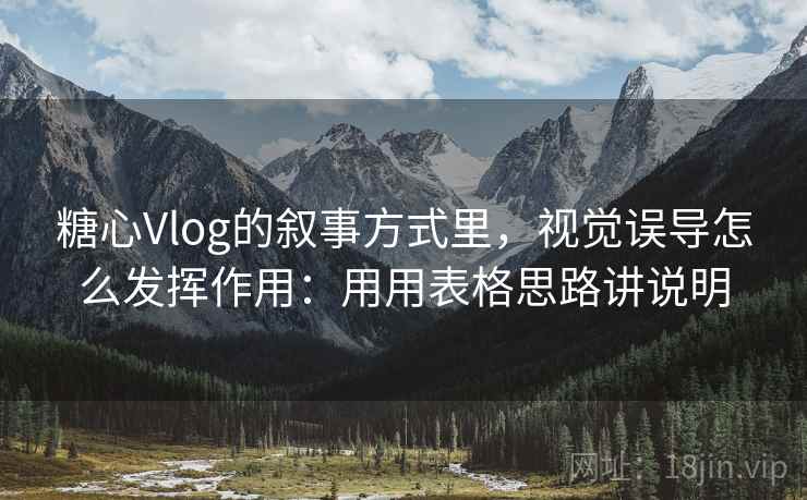糖心Vlog的叙事方式里，视觉误导怎么发挥作用：用用表格思路讲说明