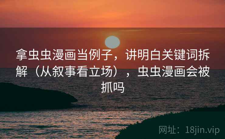 拿虫虫漫画当例子,讲明白关键词拆解(从叙事看立场),虫虫漫画会被抓吗 拿虫虫漫画当例子,讲明白关键词拆解(从叙事看立场),虫虫漫画会被抓吗