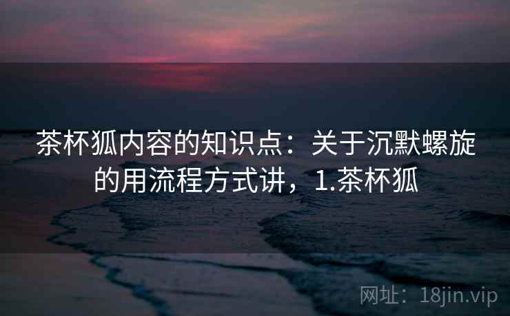 茶杯狐内容的知识点:关于沉默螺旋的用流程方式讲,1.茶杯狐 茶杯狐内容的知识点:关于沉默螺旋的用流程方式讲,1.茶杯狐