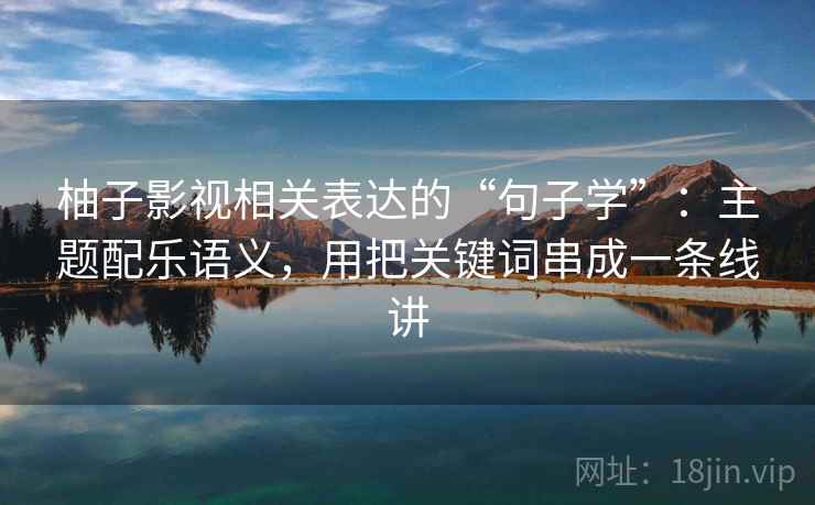 柚子影视相关表达的“句子学”：主题配乐语义，用把关键词串成一条线讲