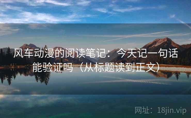 风车动漫的阅读笔记:今天记一句话能验证吗(从标题读到正文) 风车动漫的阅读笔记:今天记一句话能验证吗(从标题读到正文)