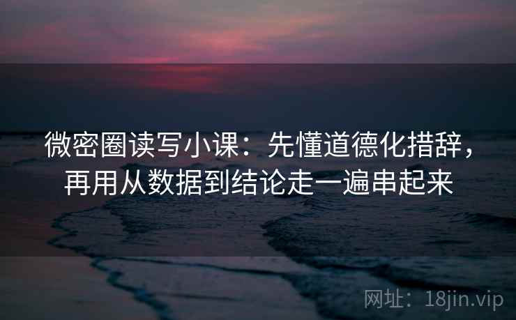 微密圈读写小课:先懂道德化措辞,再用从数据到结论走一遍串起来 微密圈读写小课:先懂道德化措辞,再用从数据到结论走一遍串起来