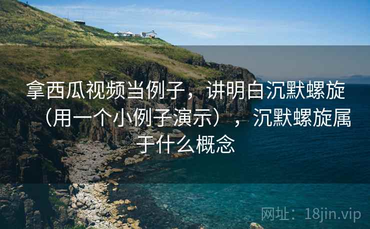 拿西瓜视频当例子,讲明白沉默螺旋(用一个小例子演示),沉默螺旋属于什么概念 拿西瓜视频当例子,讲明白沉默螺旋(用一个小例子演示),沉默螺旋属于什么概念