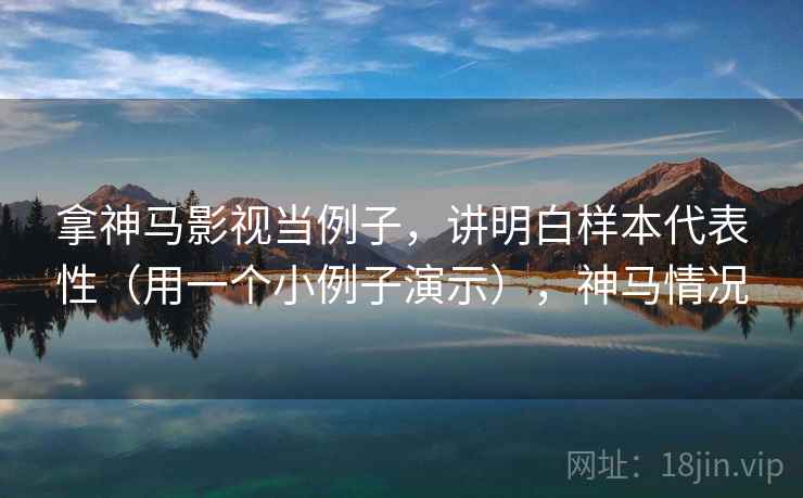 拿神马影视当例子,讲明白样本代表性(用一个小例子演示),神马情况 拿神马影视当例子,讲明白样本代表性(用一个小例子演示),神马情况