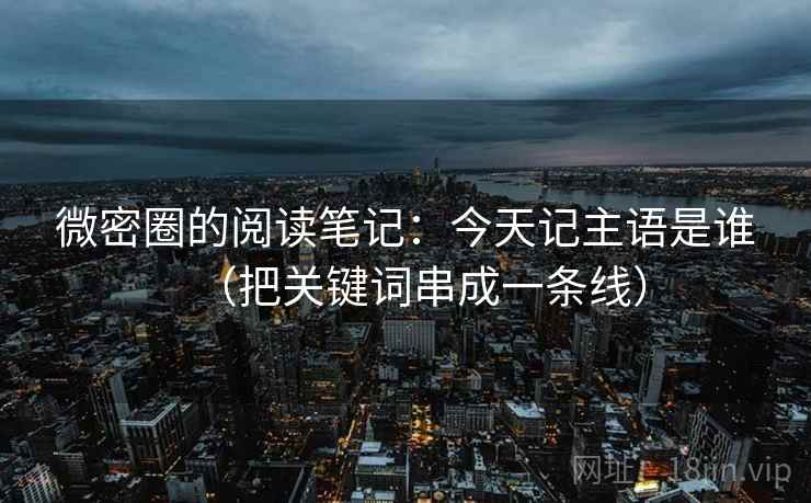 微密圈的阅读笔记：今天记主语是谁（把关键词串成一条线）