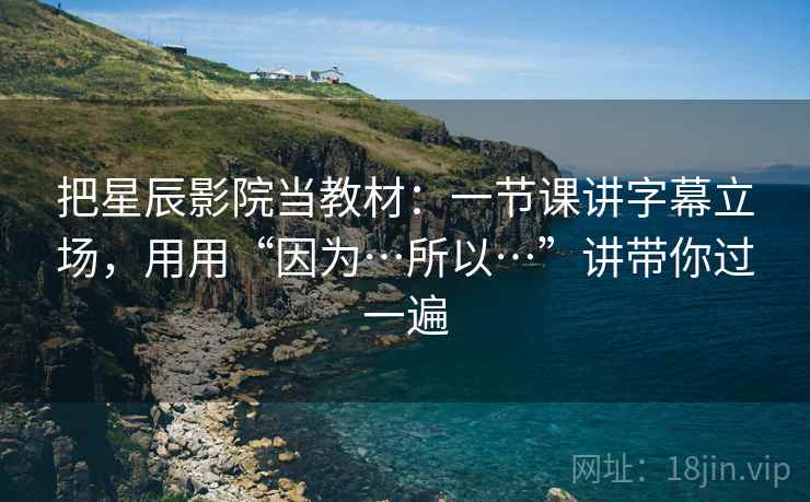 把星辰影院当教材:一节课讲字幕立场,用用“因为…所以…”讲带你过一遍 把星辰影院当教材:一节课讲字幕立场,用用“因为…所以…”讲带你过一遍