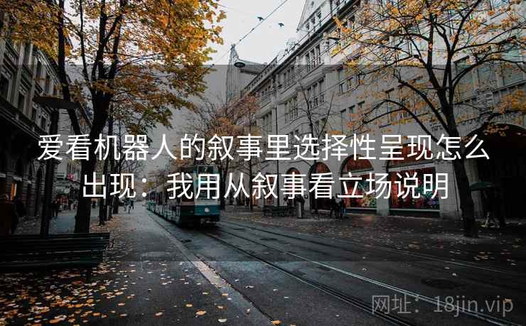爱看机器人的叙事里选择性呈现怎么出现：我用从叙事看立场说明