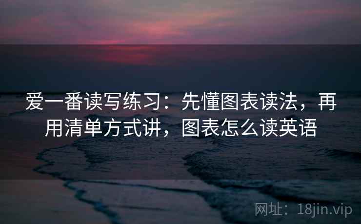 爱一番读写练习:先懂图表读法,再用清单方式讲,图表怎么读英语 爱一番读写练习:先懂图表读法,再用清单方式讲,图表怎么读英语