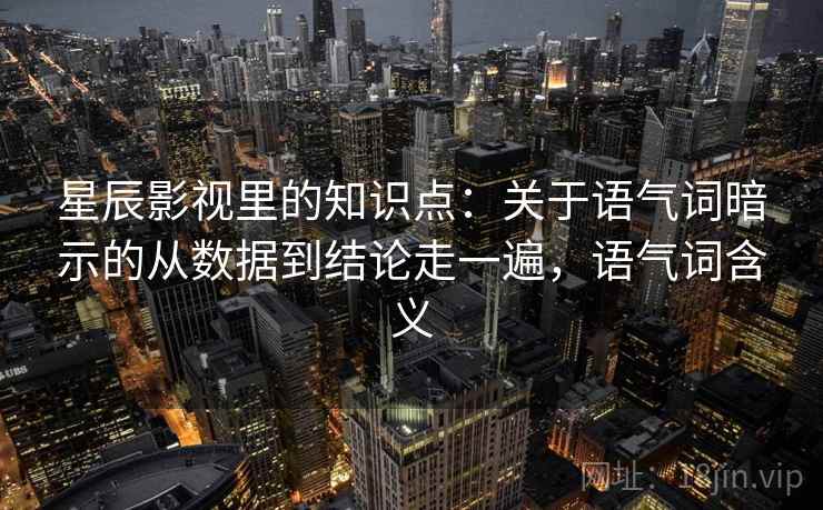 星辰影视里的知识点：关于语气词暗示的从数据到结论走一遍，语气词含义