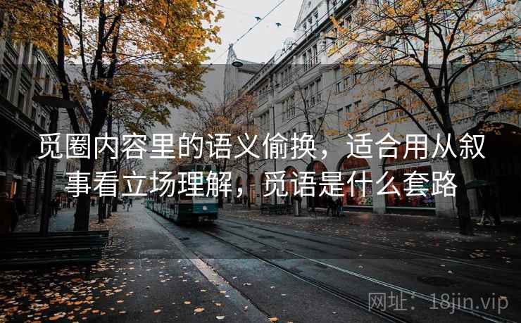 觅圈内容里的语义偷换，适合用从叙事看立场理解，觅语是什么套路