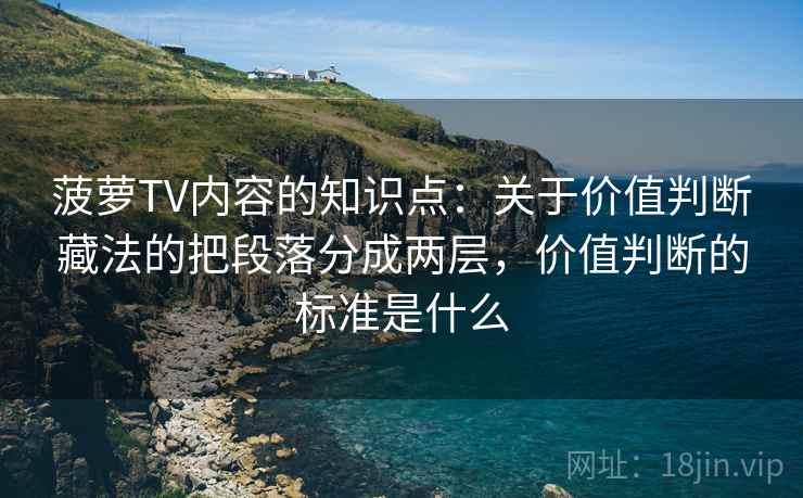 菠萝TV内容的知识点：关于价值判断藏法的把段落分成两层，价值判断的标准是什么