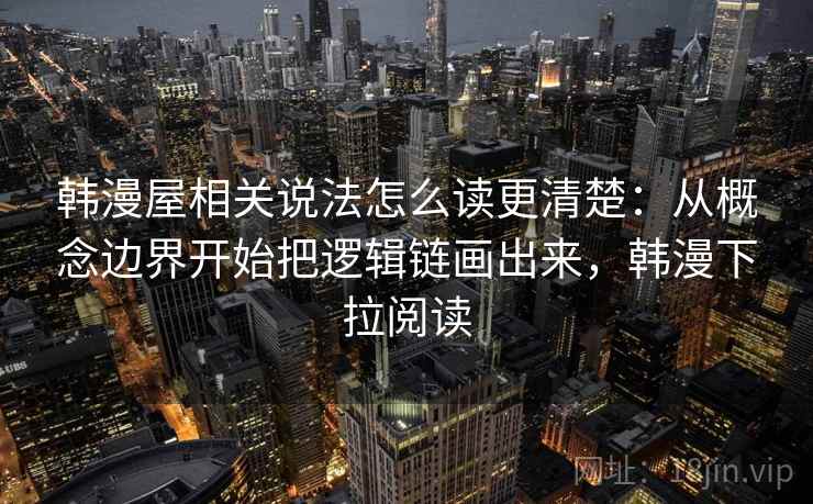 韩漫屋相关说法怎么读更清楚:从概念边界开始把逻辑链画出来,韩漫下拉阅读 韩漫屋相关说法怎么读更清楚:从概念边界开始把逻辑链画出来,韩漫下拉阅读