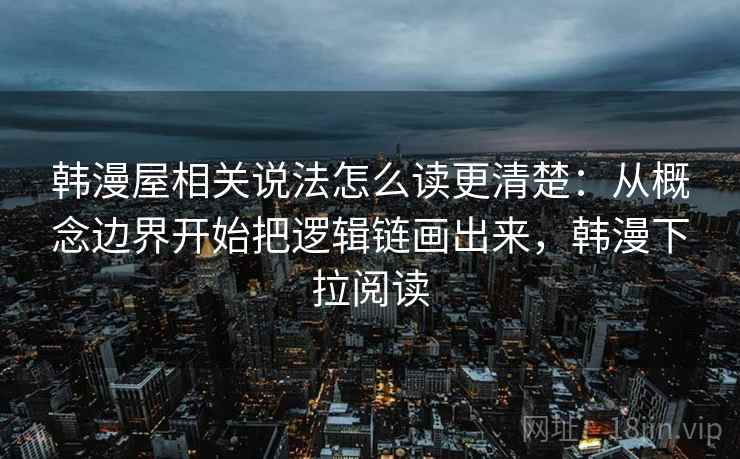 韩漫屋相关说法怎么读更清楚:从概念边界开始把逻辑链画出来,韩漫下拉阅读 韩漫屋相关说法怎么读更清楚:从概念边界开始把逻辑链画出来,韩漫下拉阅读
