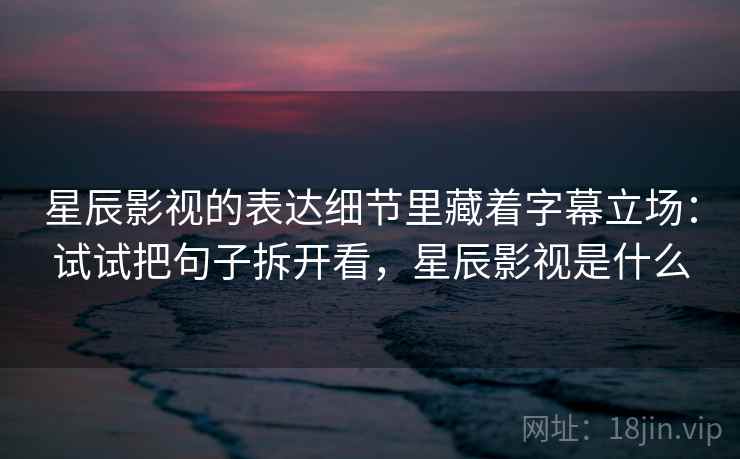 星辰影视的表达细节里藏着字幕立场:试试把句子拆开看,星辰影视是什么 星辰影视的表达细节里藏着字幕立场:试试把句子拆开看,星辰影视是什么