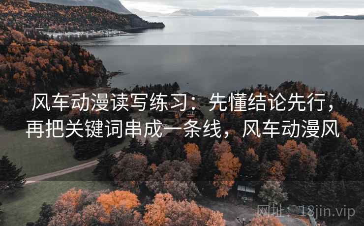 风车动漫读写练习：先懂结论先行，再把关键词串成一条线，风车动漫风