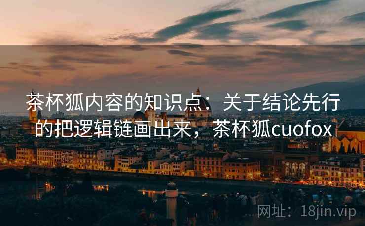 茶杯狐内容的知识点：关于结论先行的把逻辑链画出来，茶杯狐cuofox