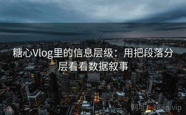 糖心Vlog里的信息层级:用把段落分层看看数据叙事 糖心Vlog里的信息层级:用把段落分层看看数据叙事