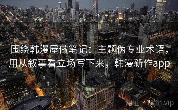 围绕韩漫屋做笔记：主题伪专业术语，用从叙事看立场写下来，韩漫新作app