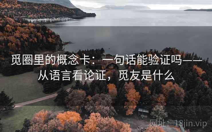觅圈里的概念卡:一句话能验证吗——从语言看论证,觅友是什么 觅圈里的概念卡:一句话能验证吗——从语言看论证,觅友是什么