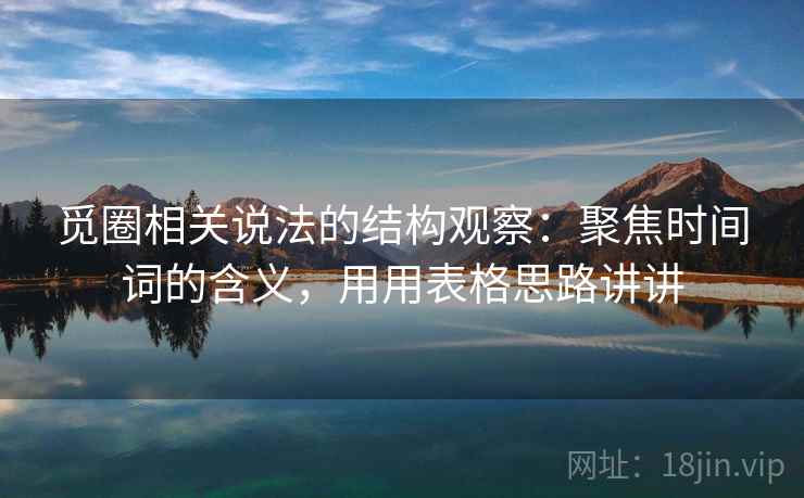 觅圈相关说法的结构观察:聚焦时间词的含义,用用表格思路讲讲 觅圈相关说法的结构观察:聚焦时间词的含义,用用表格思路讲讲