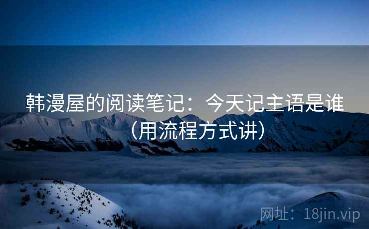 韩漫屋的阅读笔记：今天记主语是谁（用流程方式讲）