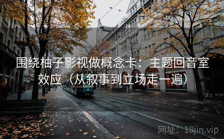 围绕柚子影视做概念卡：主题回音室效应（从叙事到立场走一遍）