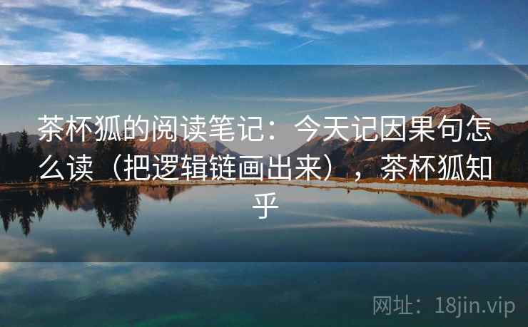 茶杯狐的阅读笔记：今天记因果句怎么读（把逻辑链画出来），茶杯狐知乎