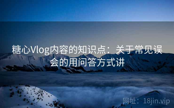 糖心Vlog内容的知识点：关于常见误会的用问答方式讲