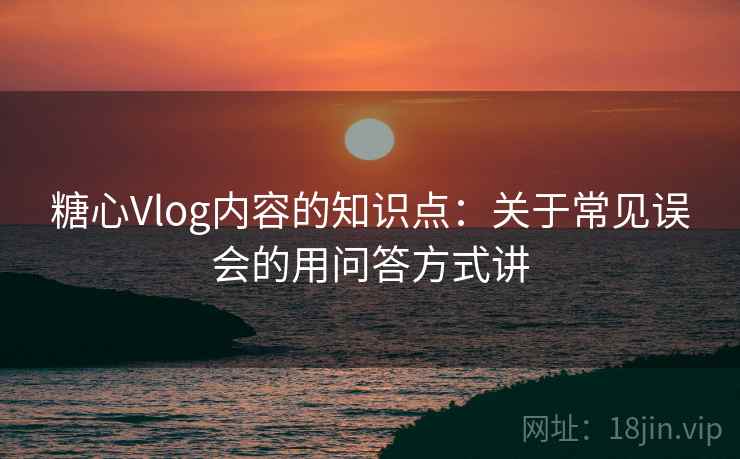 糖心Vlog内容的知识点：关于常见误会的用问答方式讲