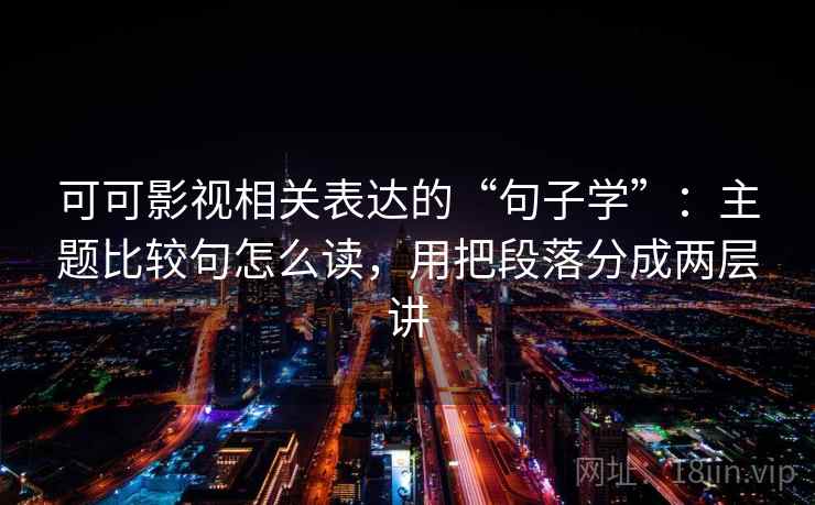 可可影视相关表达的“句子学”：主题比较句怎么读，用把段落分成两层讲