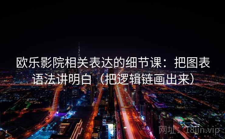 欧乐影院相关表达的细节课：把图表语法讲明白（把逻辑链画出来）