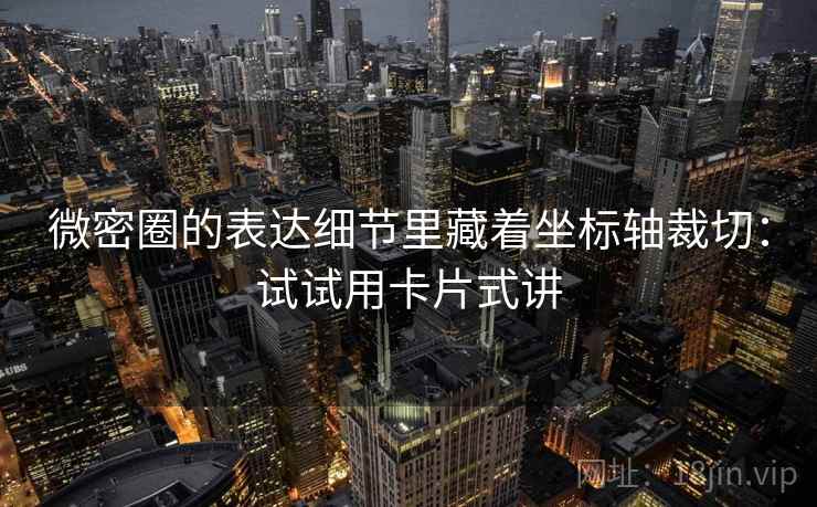 微密圈的表达细节里藏着坐标轴裁切：试试用卡片式讲
