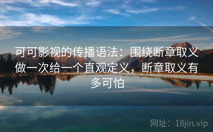可可影视的传播语法：围绕断章取义做一次给一个直观定义，断章取义有多可怕