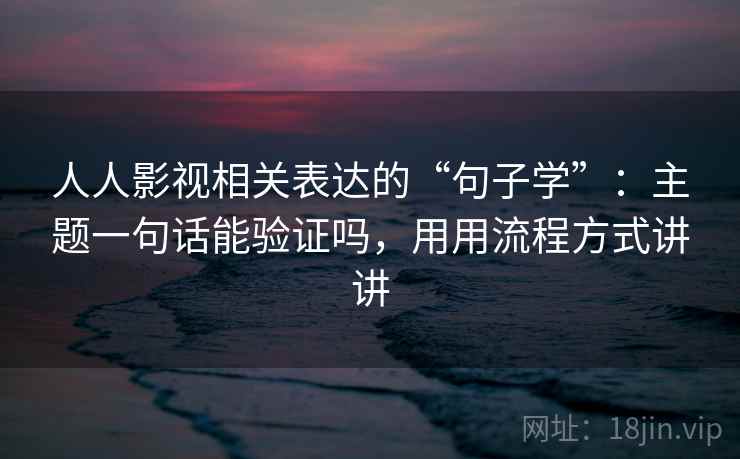 人人影视相关表达的“句子学”：主题一句话能验证吗，用用流程方式讲讲