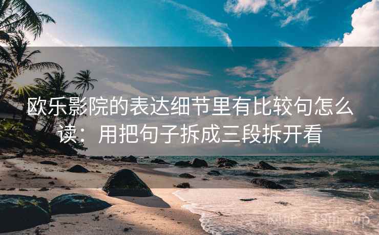欧乐影院的表达细节里有比较句怎么读：用把句子拆成三段拆开看