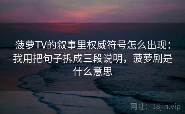 菠萝TV的叙事里权威符号怎么出现：我用把句子拆成三段说明，菠萝剧是什么意思