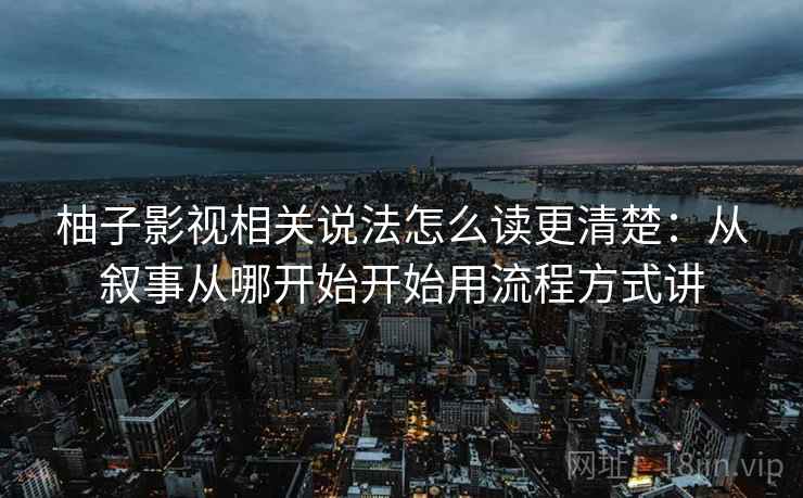 柚子影视相关说法怎么读更清楚：从叙事从哪开始开始用流程方式讲