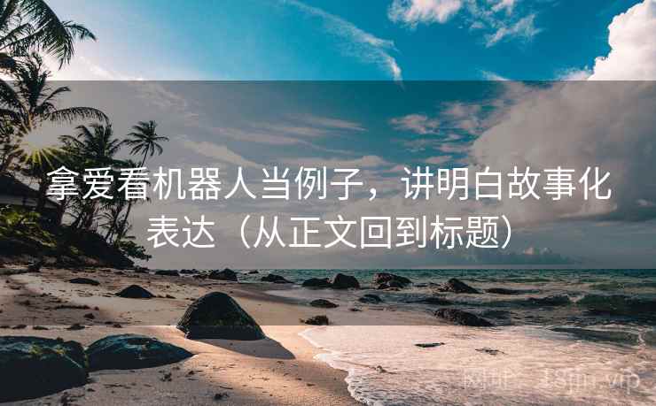 拿爱看机器人当例子，讲明白故事化表达（从正文回到标题）