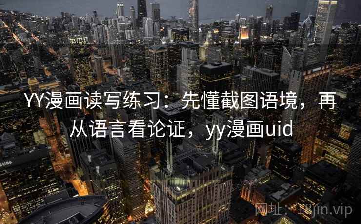 YY漫画读写练习：先懂截图语境，再从语言看论证，yy漫画uid