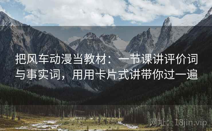 把风车动漫当教材：一节课讲评价词与事实词，用用卡片式讲带你过一遍