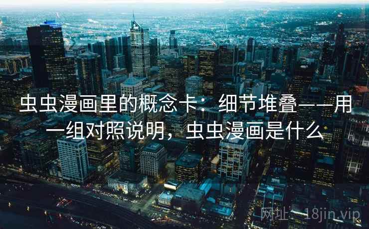 虫虫漫画里的概念卡：细节堆叠——用一组对照说明，虫虫漫画是什么