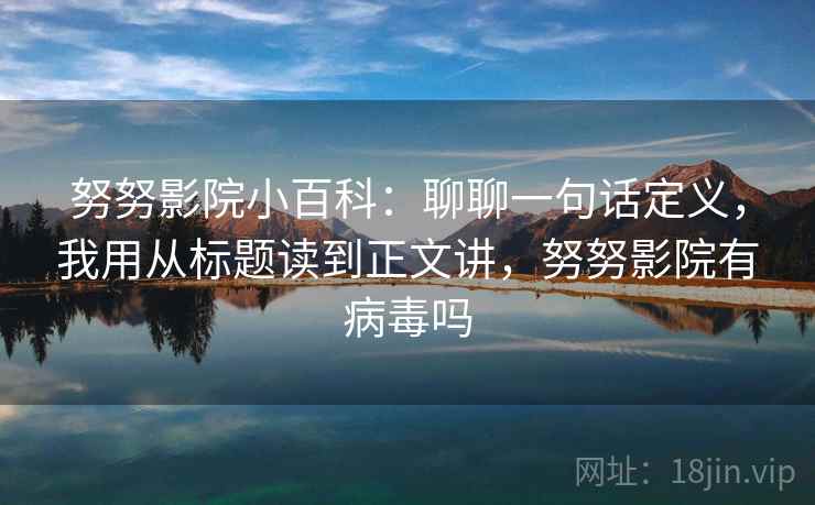 努努影院小百科：聊聊一句话定义，我用从标题读到正文讲，努努影院有病毒吗