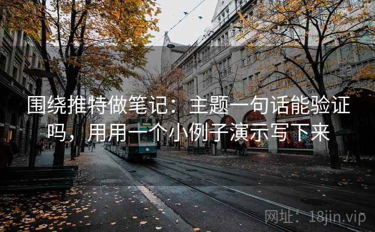 围绕推特做笔记：主题一句话能验证吗，用用一个小例子演示写下来