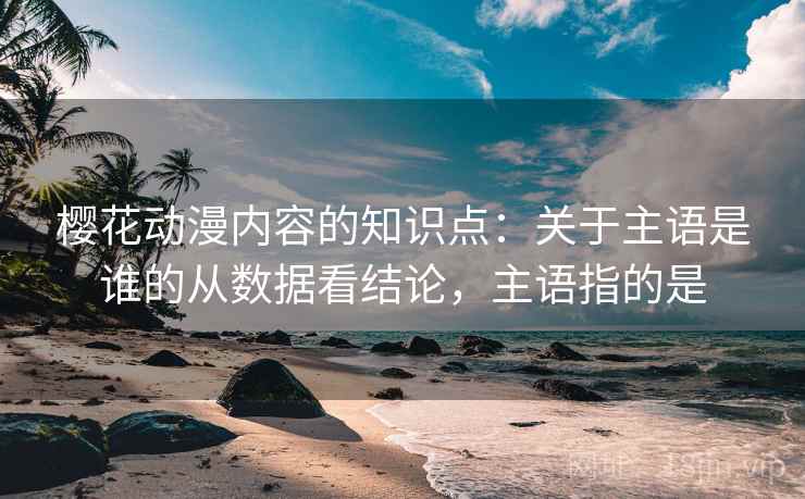 樱花动漫内容的知识点：关于主语是谁的从数据看结论，主语指的是