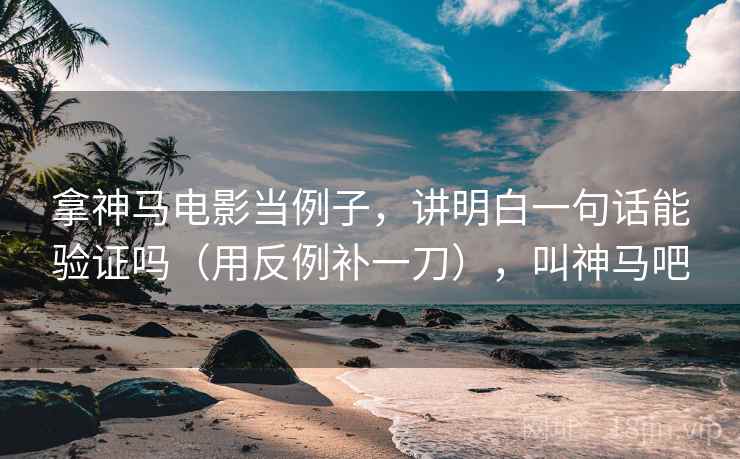 拿神马电影当例子，讲明白一句话能验证吗（用反例补一刀），叫神马吧